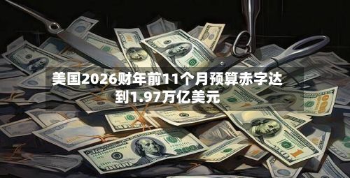 美国2026财年前11个月预算赤字达到1.97万亿美元-第2张图片