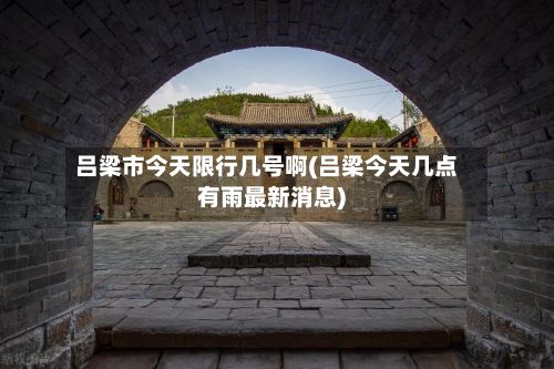 吕梁市今天限行几号啊(吕梁今天几点有雨最新消息)