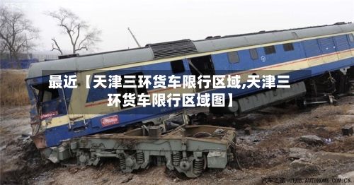 最近【天津三环货车限行区域,天津三环货车限行区域图】