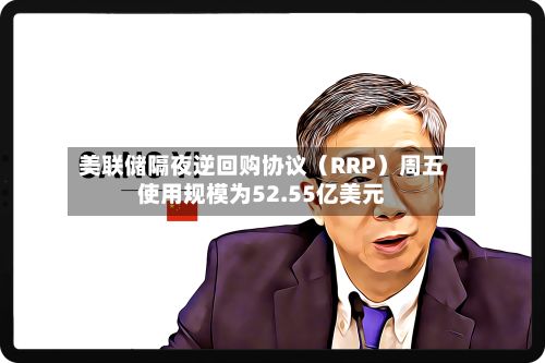 美联储隔夜逆回购协议（RRP）周五使用规模为52.55亿美元-第2张图片