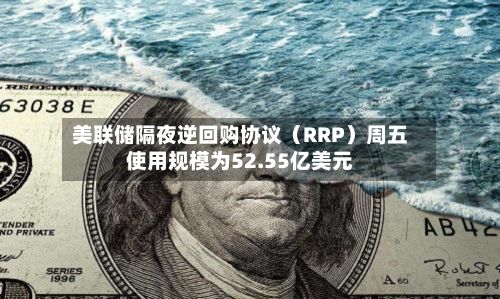 美联储隔夜逆回购协议（RRP）周五使用规模为52.55亿美元