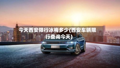 今天西安限行冰梅多少(西安车辆限行查询今天)