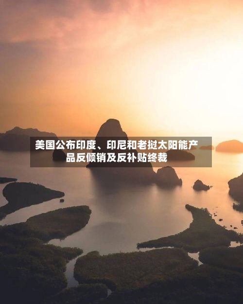 美国公布印度、印尼和老挝太阳能产品反倾销及反补贴终裁