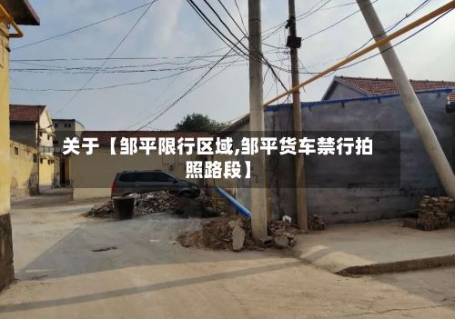 关于【邹平限行区域,邹平货车禁行拍照路段】