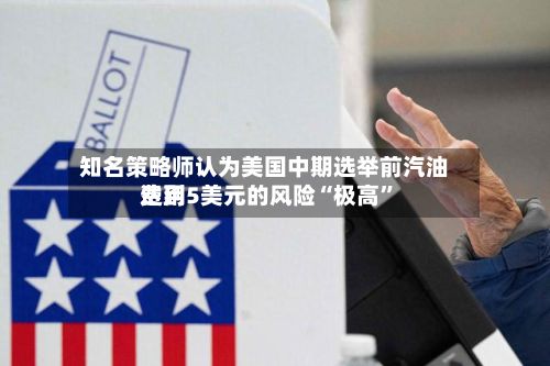 知名策略师认为美国中期选举前汽油费用达到5美元的风险“极高”