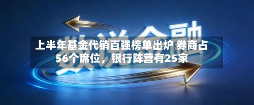 上半年基金代销百强榜单出炉 券商占56个席位，银行阵营有25家-第2张图片
