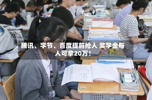 腾讯、字节、百度提前抢人 奖学金每人可拿20万！-第3张图片