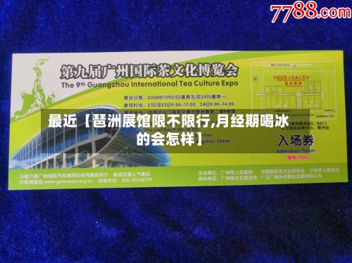 最近【琶洲展馆限不限行,月经期喝冰的会怎样】-第3张图片