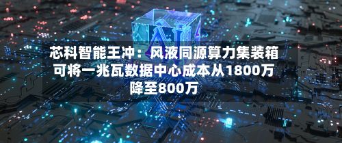 芯科智能王冲：风液同源算力集装箱可将一兆瓦数据中心成本从1800万降至800万