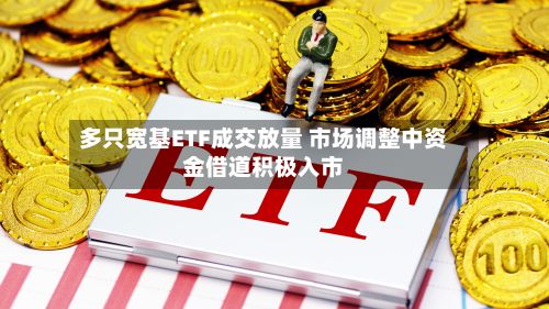多只宽基ETF成交放量 市场调整中资金借道积极入市-第1张图片