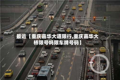 最近【重庆嘉华大道限行,重庆嘉华大桥限号吗限车牌号码】