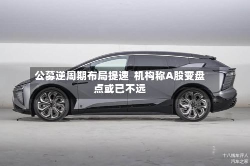 公募逆周期布局提速  机构称A股变盘点或已不远-第3张图片