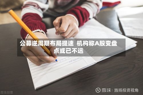 公募逆周期布局提速  机构称A股变盘点或已不远-第2张图片
