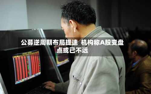 公募逆周期布局提速  机构称A股变盘点或已不远