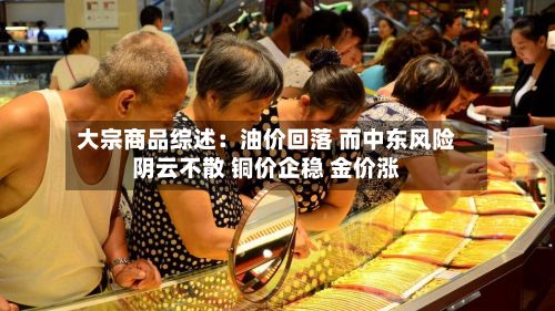 大宗商品综述：油价回落 而中东风险阴云不散 铜价企稳 金价涨-第1张图片