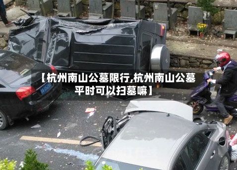 【杭州南山公墓限行,杭州南山公墓平时可以扫墓嘛】-第3张图片