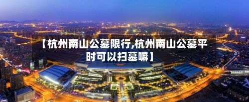 【杭州南山公墓限行,杭州南山公墓平时可以扫墓嘛】