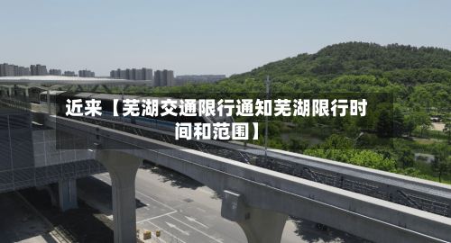 近来【芜湖交通限行通知芜湖限行时间和范围】