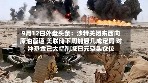 9月12日外盘头条：沙特关闭东西向原油管道 美联储下周加息几成定局 对冲基金已大幅削减日元空头仓位-第1张图片