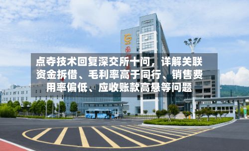 点夺技术回复深交所十问	，详解关联资金拆借、毛利率高于同行、销售费用率偏低	、应收账款高悬等问题-第2张图片