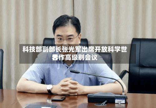 科技部副部长张光军出席开放科学世界
合作高级别会议-第2张图片