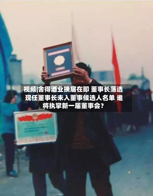 视频|舍得酒业换届在即 董事长落选 现任董事长未入董事候选人名单 谁将执掌新一届董事会？