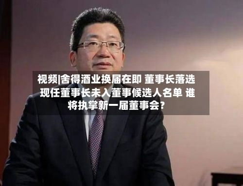 视频|舍得酒业换届在即 董事长落选 现任董事长未入董事候选人名单 谁将执掌新一届董事会？-第2张图片