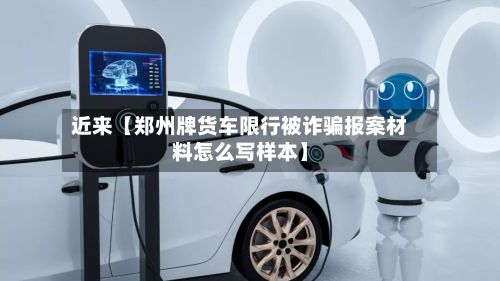 近来【郑州牌货车限行被诈骗报案材料怎么写样本】-第2张图片