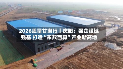 2026质量甘肃行丨庆阳：强企强链强基 打造“东数西算”产业新高地