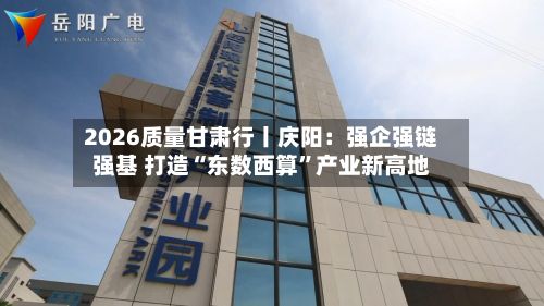 2026质量甘肃行丨庆阳：强企强链强基 打造“东数西算”产业新高地-第2张图片