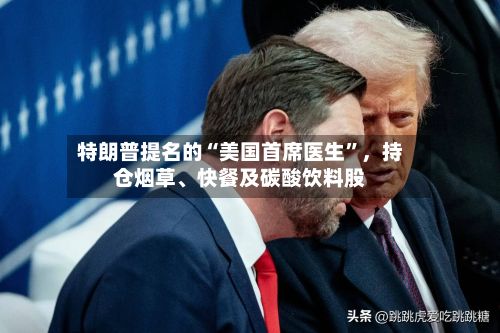 特朗普提名的“美国首席医生	”	，持仓烟草、快餐及碳酸饮料股-第2张图片