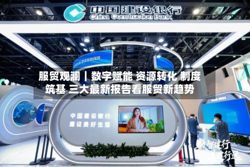 服贸观澜｜数字赋能 资源转化 制度筑基 三大最新报告看服贸新趋势