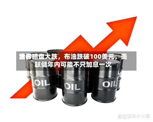 世界油价暗盘大跌，布油跌破100美元，美联储年内可能不只加息一次-第1张图片