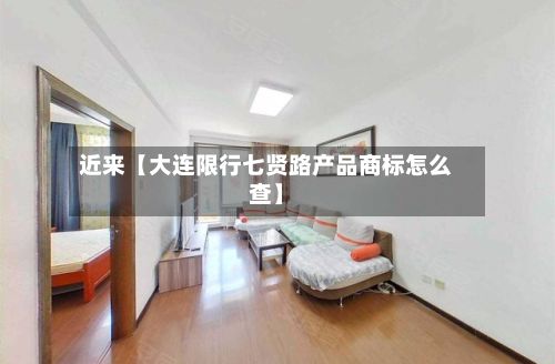 近来【大连限行七贤路产品商标怎么查】