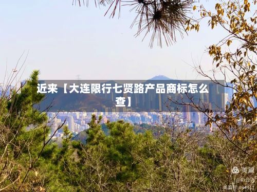 近来【大连限行七贤路产品商标怎么查】-第2张图片