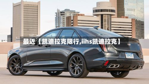 最近【凯迪拉克限行,iihs凯迪拉克】-第2张图片