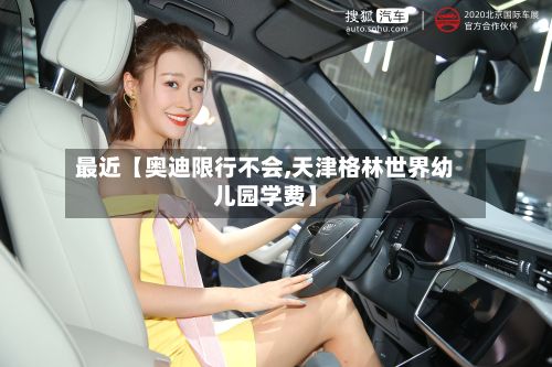 最近【奥迪限行不会,天津格林世界幼儿园学费】