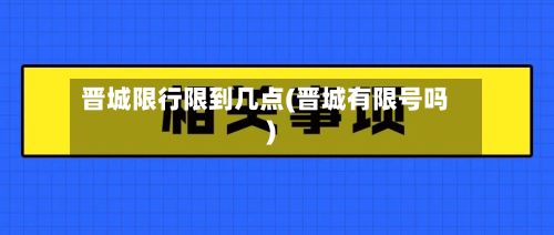 晋城限行限到几点(晋城有限号吗)