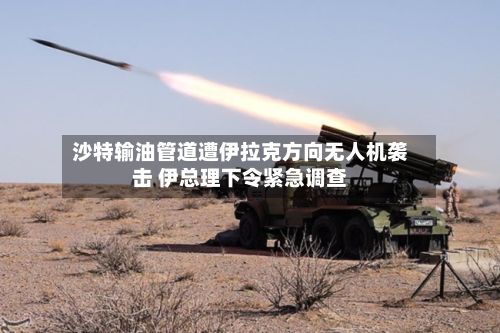 沙特输油管道遭伊拉克方向无人机袭击 伊总理下令紧急调查-第1张图片