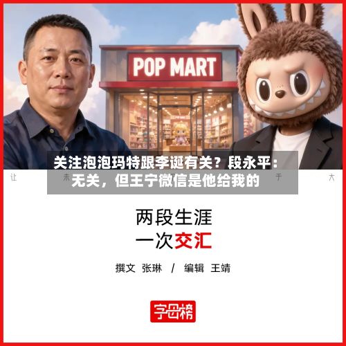 关注泡泡玛特跟李诞有关?段永平:无关,但王宁微信是他给我的