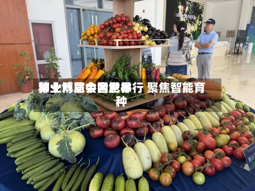 第十八届中国世界种业博览会合肥举行 聚焦智能育种