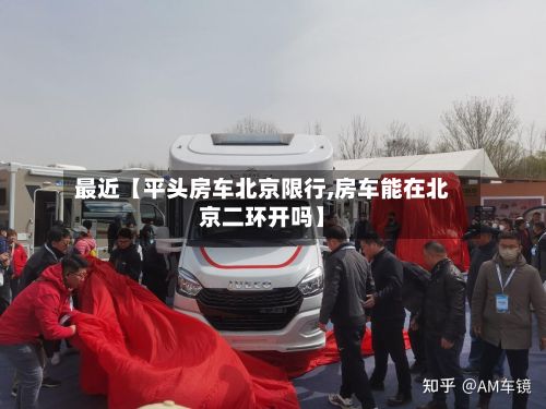 最近【平头房车北京限行,房车能在北京二环开吗】-第3张图片