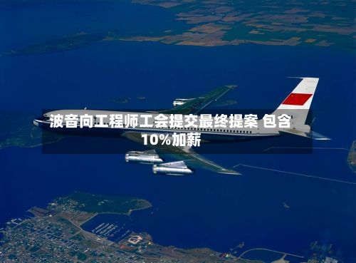 波音向工程师工会提交最终提案 包含10%加薪-第3张图片