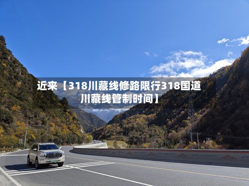 近来【318川藏线修路限行318国道川藏线管制时间】-第2张图片