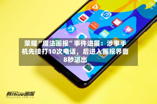荣耀“魔法画报”事件进展：涉事手机先接打10次电话，后进入画报界面8秒退出