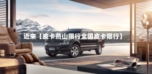 近来【皮卡燕山限行全国皮卡限行】-第3张图片