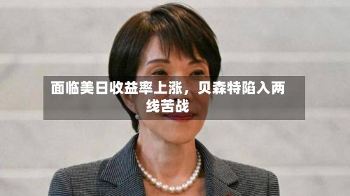面临美日收益率上涨，贝森特陷入两线苦战-第2张图片