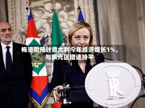 梅洛尼预计意大利今年经济增长1%，与欧元区增速持平