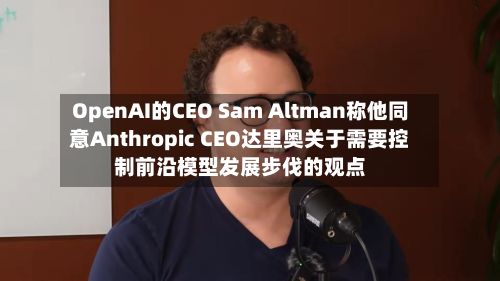 OpenAI的CEO Sam Altman称他同意Anthropic CEO达里奥关于需要控制前沿模型发展步伐的观点-第2张图片