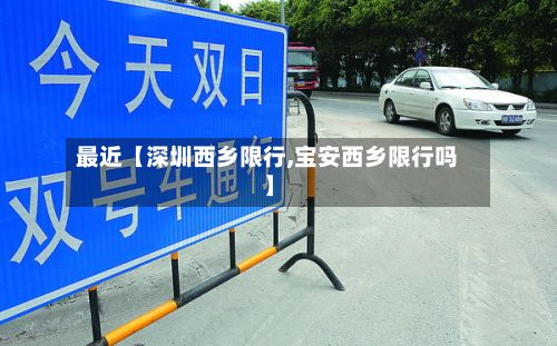 最近【深圳西乡限行,宝安西乡限行吗】-第3张图片